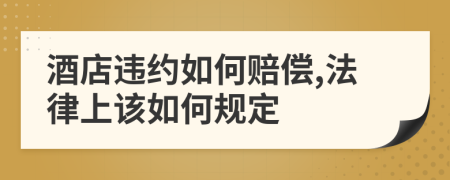 酒店违约如何赔偿,法律上该如何规定