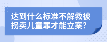 达到什么标准不解救被拐卖儿童罪才能立案?