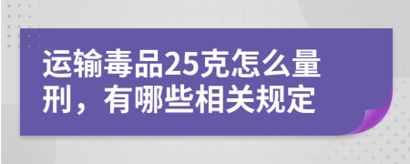 运输毒品25克怎么量刑，有哪些相关规定