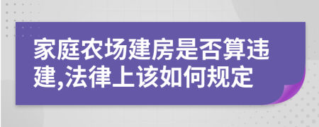 家庭农场建房是否算违建,法律上该如何规定