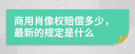 商用肖像权赔偿多少，最新的规定是什么