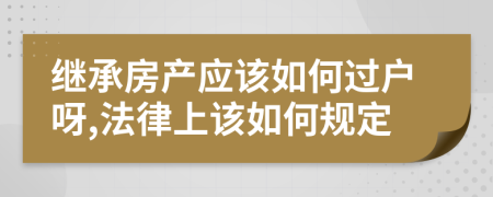 继承房产应该如何过户呀,法律上该如何规定