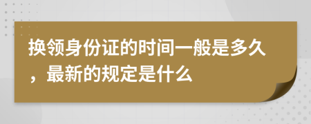 换领身份证的时间一般是多久，最新的规定是什么