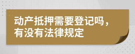 动产抵押需要登记吗，有没有法律规定