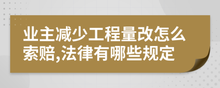 业主减少工程量改怎么索赔,法律有哪些规定