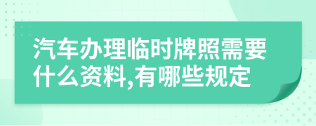 汽车办理临时牌照需要什么资料,有哪些规定