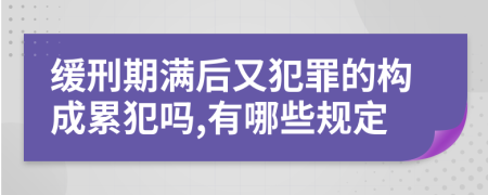 缓刑期满后又犯罪的构成累犯吗,有哪些规定