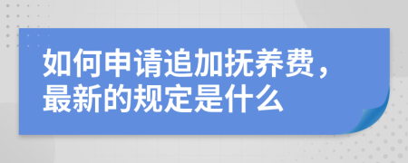 如何申请追加抚养费，最新的规定是什么