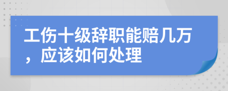 工伤十级辞职能赔几万，应该如何处理