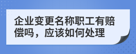 企业变更名称职工有赔偿吗，应该如何处理