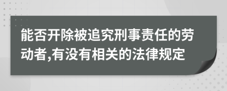 能否开除被追究刑事责任的劳动者,有没有相关的法律规定