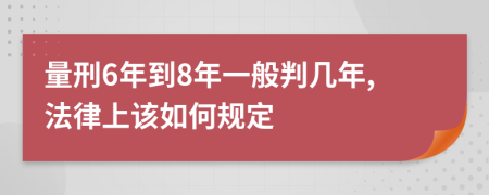 量刑6年到8年一般判几年,法律上该如何规定