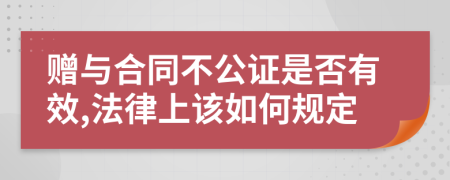 赠与合同不公证是否有效,法律上该如何规定