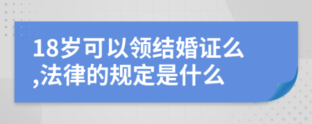 18岁可以领结婚证么,法律的规定是什么