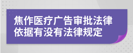 焦作医疗广告审批法律依据有没有法律规定