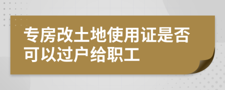 专房改土地使用证是否可以过户给职工