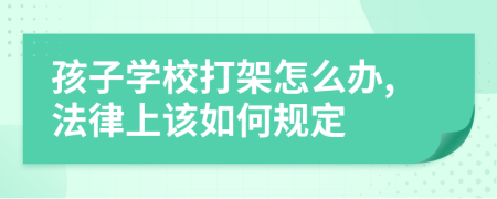 孩子学校打架怎么办,法律上该如何规定