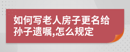 如何写老人房子更名给孙子遗嘱,怎么规定