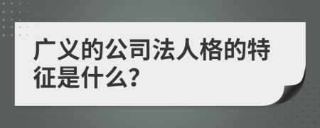 广义的公司法人格的特征是什么？