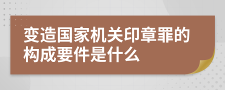 变造国家机关印章罪的构成要件是什么