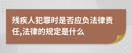 残疾人犯罪时是否应负法律责任,法律的规定是什么