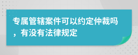 专属管辖案件可以约定仲裁吗，有没有法律规定