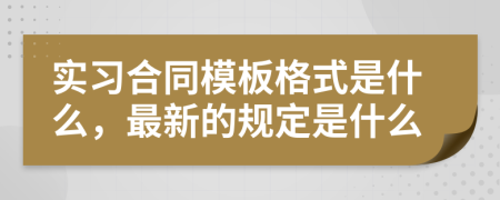 实习合同模板格式是什么，最新的规定是什么