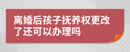 离婚后孩子抚养权更改了还可以办理吗