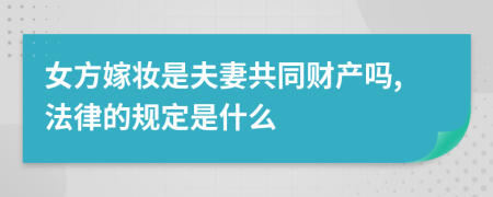 女方嫁妆是夫妻共同财产吗,法律的规定是什么