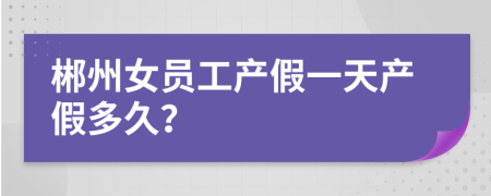 郴州女员工产假一天产假多久？