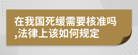 在我国死缓需要核准吗,法律上该如何规定