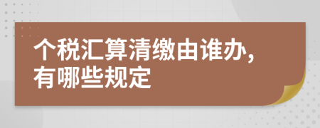 个税汇算清缴由谁办,有哪些规定