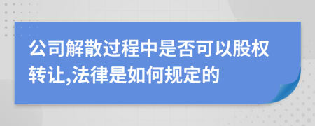 公司解散过程中是否可以股权转让,法律是如何规定的