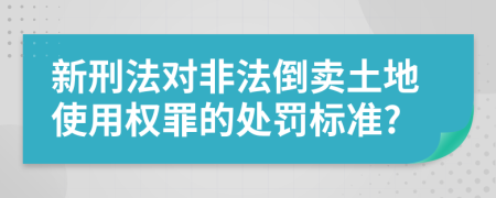 新刑法对非法倒卖土地使用权罪的处罚标准?