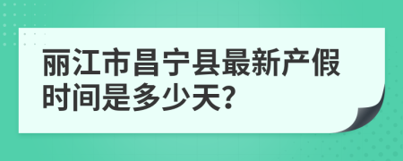 丽江市昌宁县最新产假时间是多少天？