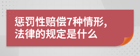 惩罚性赔偿7种情形,法律的规定是什么