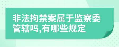 非法拘禁案属于监察委管辖吗,有哪些规定