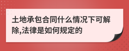 土地承包合同什么情况下可解除,法律是如何规定的