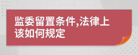 监委留置条件,法律上该如何规定