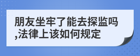 朋友坐牢了能去探监吗,法律上该如何规定