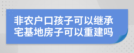 非农户口孩子可以继承宅基地房子可以重建吗