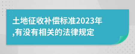 土地征收补偿标准2023年,有没有相关的法律规定