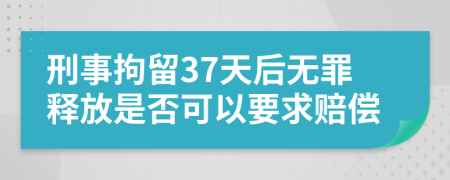 刑事拘留37天后无罪释放是否可以要求赔偿