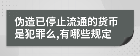 伪造已停止流通的货币是犯罪么,有哪些规定