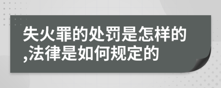 失火罪的处罚是怎样的,法律是如何规定的