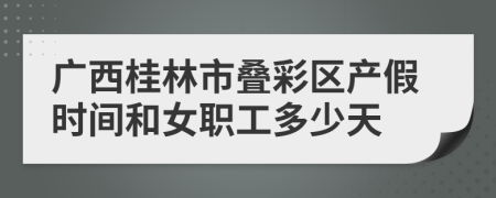 广西桂林市叠彩区产假时间和女职工多少天