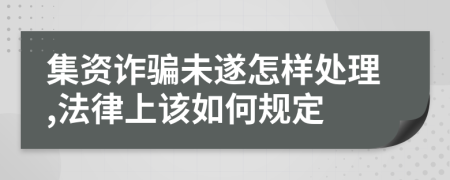 集资诈骗未遂怎样处理,法律上该如何规定