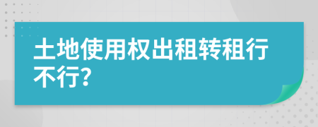 土地使用权出租转租行不行？