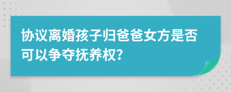 协议离婚孩子归爸爸女方是否可以争夺抚养权？