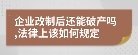 企业改制后还能破产吗,法律上该如何规定